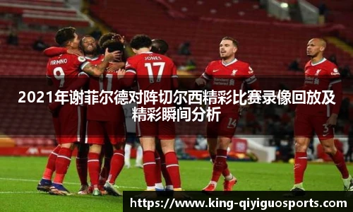 2021年谢菲尔德对阵切尔西精彩比赛录像回放及精彩瞬间分析