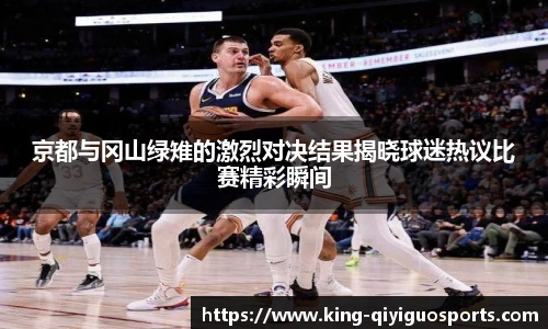 京都与冈山绿雉的激烈对决结果揭晓球迷热议比赛精彩瞬间