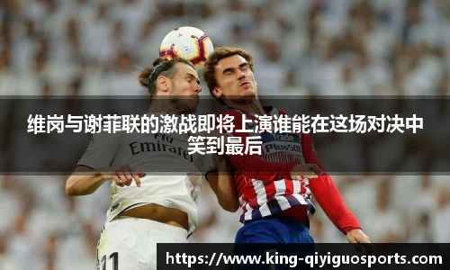 维岗与谢菲联的激战即将上演谁能在这场对决中笑到最后