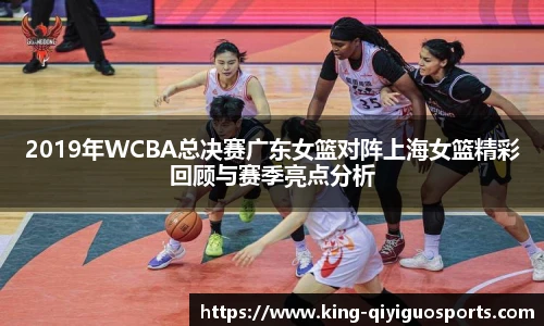 2019年WCBA总决赛广东女篮对阵上海女篮精彩回顾与赛季亮点分析